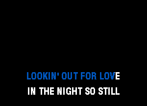 LOOKIH' OUT FOR LOVE
IN THE NIGHT SD STILL