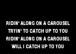 RIDIH' ALONG ON A CAROUSEL
TRYIH' T0 CATCH UP TO YOU
RIDIH' ALONG ON A CAROUSEL
WILL I CATCH UP TO YOU