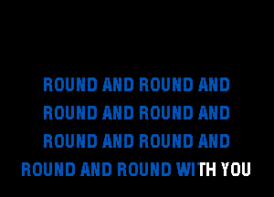 ROUND AND ROUND AND

ROUND AND ROUND AND

ROUND AND ROUND AND
ROUND AND ROUND WITH YOU