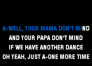 A-WELL, YOUR MAMA DON'T MIND
AND YOUR PAPA DON'T MIND
IF WE HAVE ANOTHER DANCE
OH YEAH, JUST A-OHE MORE TIME