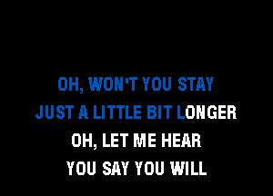 0H, WON'T YOU STAY
JUST A LITTLE BIT LONGER
0H, LET ME HEAR
YOU SAY YOU WILL