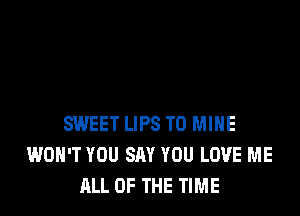 SWEET LIPS T0 MINE
WON'T YOU SAY YOU LOVE ME
ALL OF THE TIME
