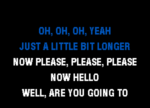 0H, 0H, OH, YEAH
JUST A LITTLE BIT LONGER
HOW PLEASE, PLEASE, PLEASE
HOW HELLO
WELL, ARE YOU GOING TO