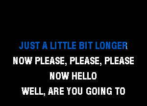 JUST A LITTLE BIT LONGER
HOW PLEASE, PLEASE, PLEASE
HOW HELLO
WELL, ARE YOU GOING TO