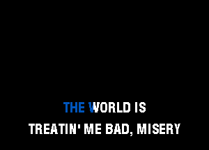 THE WORLD IS
THEATIH' ME BAD, MISERY