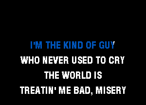 I'M THE KIND OF GUY
WHO NEVER USED TO CRY
THE WORLD IS
TREATIH' ME BAD, MISERY