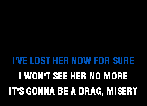 I'VE LOST HER NOW FOR SURE
I WON'T SEE HER NO MORE
IT'S GONNA BE A DRAG, MISERY