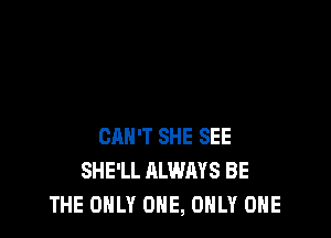 CAN'T SHE SEE
SHE'LL ALWAYS BE
THE ONLY ONE, ONLY ONE