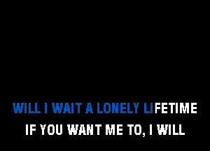 WILL I WAIT A LONELY LIFETIME
IF YOU WANT ME TO, I WILL