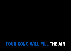 YOUR SONG WILL FILL THE AIR