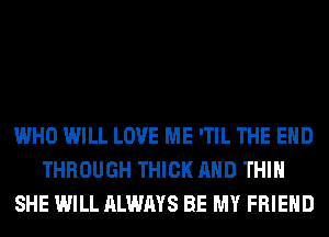 WHO WILL LOVE ME 'TIL THE END
THROUGH THICK AND THIH
SHE WILL ALWAYS BE MY FRIEND