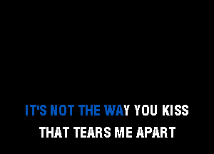 IT'S NOT THE WAY YOU KISS
THAT TEARS ME APART