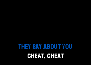 THEY SAY ABOUT YOU
CHEAT, CHEAT