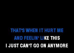 THAT'S WHEN IT HURT ME
AND FEELIH' LIKE THIS
I JUST CAN'T GO ON AHYMORE