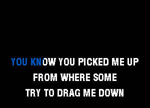 YOU KNOW YOU PICKED ME UP
FROM WHERE SOME
TRY TO DRAG ME DOWN