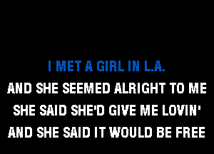 I META GIRL IN LA.
AND SHE SEEMED ALRIGHT TO ME
SHE SAID SHE'D GIVE ME LOVIH'
AND SHE SAID IT WOULD BE FREE