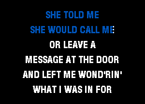 SHE TOLD ME
SHE WOULD CALL ME
OR LEAVE A
MESSAGE AT THE DOOR
AND LEFT ME WOHD'BIN'

WHAT I WAS IN FOR I