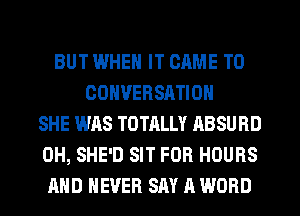 BUT WHEN IT CAME T0
CONVERSATION
SHE WAS TOTALLY ABSURD
0H, SHE'D SIT FOR HOURS
AND NEVER SM 11 WORD