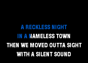 A RECKLESS NIGHT
IN A HAMELESS TOWN
THEN WE MOVED OUTTA SIGHT
WITH A SILENT SOUND