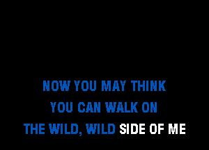 HOW YOU MAY THINK
YOU CAN WALK ON
THE WILD, WILD SIDE OF ME