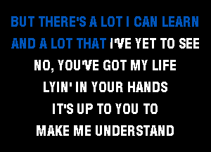 BUT THERE'S A LOT I CAN LEARN
AND A LOT THAT I'VE YET TO SEE
H0, YOU'VE GOT MY LIFE
LYIH' IN YOUR HANDS
IT'S UP TO YOU TO
MAKE ME UNDERSTAND