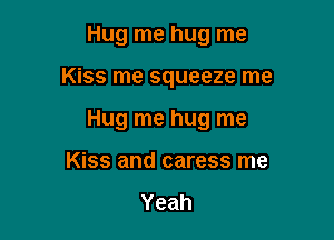 Hug me hug me

Kiss me squeeze me

Hug me hug me
Kiss and caress me

Yeah