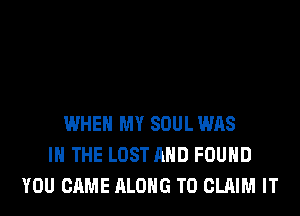 WHEN MY SOUL WAS
IN THE LOST AND FOUND
YOU CAME ALONG TO CLAIM IT