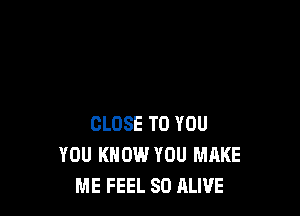 CLOSE TO YOU
YOU KNOW YOU MAKE
ME FEEL SD ALIVE