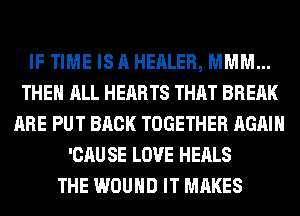 IF TIME IS A HEALER, MMM...
THE ALL HEARTS THAT BREAK
ARE PUT BACK TOGETHER AGAIN
'CAU SE LOVE HEALS
THE WOUND IT MAKES