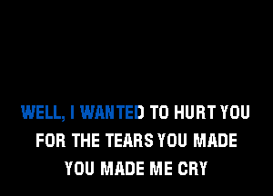 WELL, I WANTED TO HURT YOU
FOR THE TEARS YOU MADE
YOU MADE ME CRY