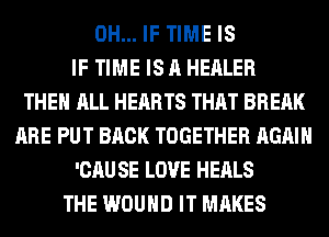 0H... IF TIME IS
IF TIME IS A HEALER
THE ALL HEARTS THAT BREAK
ARE PUT BACK TOGETHER AGAIN
'CAU SE LOVE HEALS
THE WOUND IT MAKES