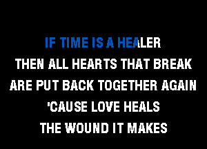 IF TIME IS A HEALER
THE ALL HEARTS THAT BREAK
ARE PUT BACK TOGETHER AGAIN
'CAU SE LOVE HEALS
THE WOUND IT MAKES