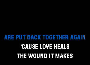 ARE PUT BACK TOGETHER AGAIN
'CAU SE LOVE HEALS
THE WOUND IT MAKES
