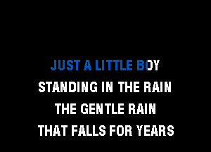 JUST A LITTLE BOY
STANDING IN THE RMN
THE GENTLE RAIN

THAT FALLS FOB YEARS l