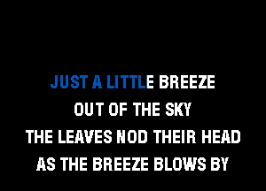 JUST A LITTLE BREEZE
OUT OF THE SKY
THE LEAVES HOD THEIR HEAD
AS THE BREEZE BLOWS BY