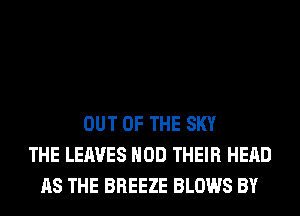 OUT OF THE SKY
THE LEAVES HOD THEIR HEAD
AS THE BREEZE BLOWS BY