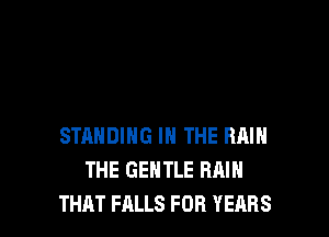 STANDING IN THE RAIH
THE GENTLE RAIN
THAT FALLS FOR YEARS
