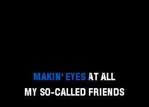MAKIH' EYES RT ALL
MY SD-CALLED FRIENDS