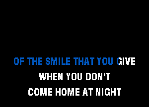 OF THE SMILE THAT YOU GIVE
WHEN YOU DON'T
COME HOME AT NIGHT