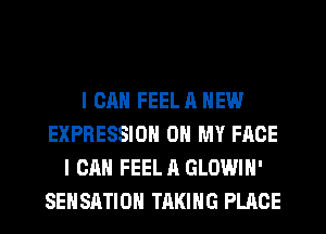 I CAN FEEL A NEW
EXPRESSION OH MY FACE
I CAN FEEL A GLOWIN'
SEHSRTIOH TAKING PLACE