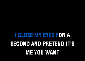 l CLOSE MY EYES FOR A
SECOND MID PRETEHD IT'S
ME YOU WANT