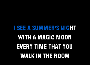 ISEE A SUMMER'S NIGHT
WITH A MAGIC MOON
EVERY TIME THAT YOU

WALK IN THE ROOM