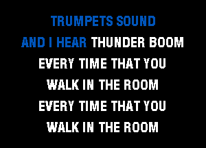 TRUMPETS SOUND
AND I HEAR THUNDER BOOM
EVERY TIME THAT YOU
WALK IN THE ROOM
EVERY TIME THAT YOU
WALK IN THE ROOM