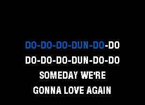 DO-DO-DO-DUN-DO-DO
DO-DO-DO-DUN-DO-DO
SOMEDAY WE'RE

GONNA LOVE AGAIN I