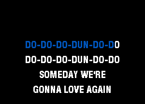 DO-DO-DO-DUN-DO-DO
DO-DO-DO-DUN-DO-DO
SOMEDAY WE'RE

GONNA LOVE AGAIN I