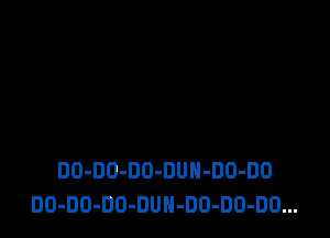 DO-DO-DD-DUN-DO-DO
DO-DO-DO-DUH-DO-DO-DO...