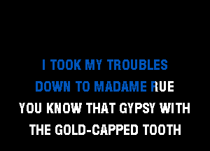 I TOOK MY TROUBLES
DOWN TO MADAME RUE
YOU KN 0W THAT GYPSY WITH
THE GOLD-CAPPED TOOTH