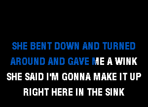 SHE BENT DOWN AND TURNED
AROUND AND GAVE ME A WINK
SHE SAID I'M GONNA MAKE IT UP
RIGHT HERE IN THE SINK