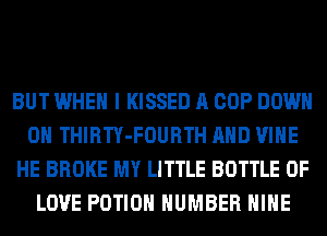 BUT WHEN I KISSED A COP DOWN
ON THIRTY-FOURTH AND VINE
HE BROKE MY LITTLE BOTTLE OF
LOVE POTIOH NUMBER HIHE