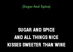 (Sugar And Spice)

SUGAR AND SPICE
AND ALL THINGS NICE
KISSES SWEETER THAN WINE